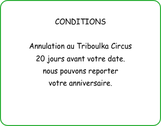 
CONDITIONS

Annulation au Triboulka Circus
20 jours avant votre date.
nous pouvons reporter 
votre anniversaire.
